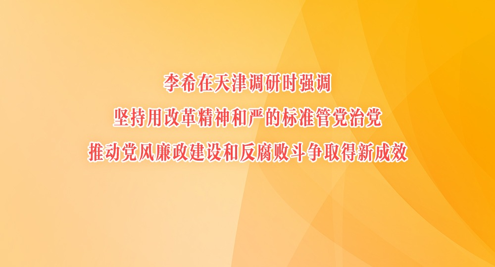 李希在天津调研时强调 坚持用改革精神和严的标准管党治党 推动党风廉政建设和反腐败斗争取得新成效